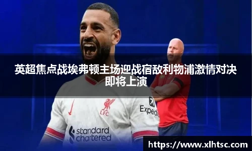 英超焦点战埃弗顿主场迎战宿敌利物浦激情对决即将上演