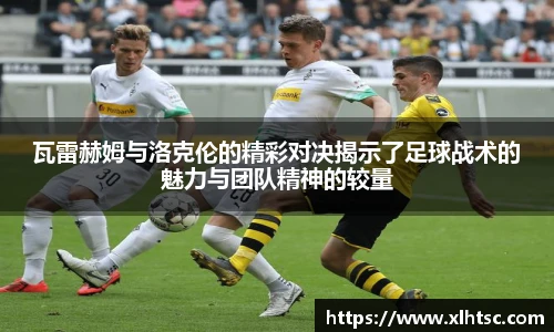 瓦雷赫姆与洛克伦的精彩对决揭示了足球战术的魅力与团队精神的较量