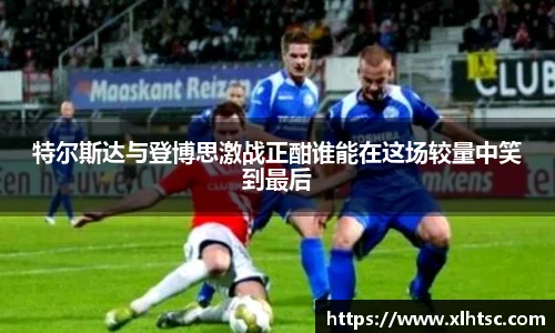 特尔斯达与登博思激战正酣谁能在这场较量中笑到最后