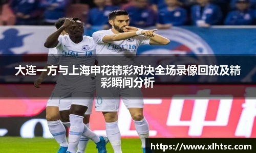 大连一方与上海申花精彩对决全场录像回放及精彩瞬间分析